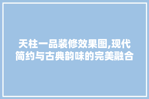 天柱一品装修效果图,现代简约与古典韵味的完美融合 地板材料