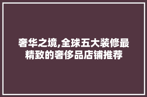 奢华之境,全球五大装修最精致的奢侈品店铺推荐