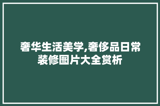 奢华生活美学,奢侈品日常装修图片大全赏析 室内设计