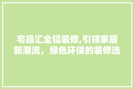 宅品汇全铝装修,引领家居新潮流，绿色环保的装修选择