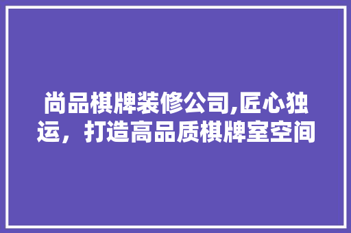 尚品棋牌装修公司,匠心独运，打造高品质棋牌室空间