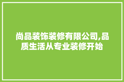 尚品装饰装修有限公司,品质生活从专业装修开始