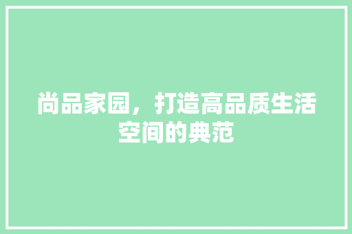 尚品家园，打造高品质生活空间的典范