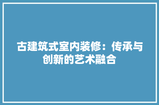 古建筑式室内装修：传承与创新的艺术融合 卧室装修