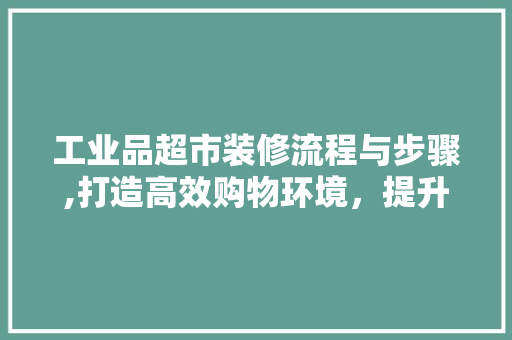 工业品超市装修流程与步骤,打造高效购物环境，提升客户满意度 家居装修