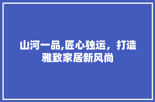 山河一品,匠心独运，打造雅致家居新风尚 室内设计