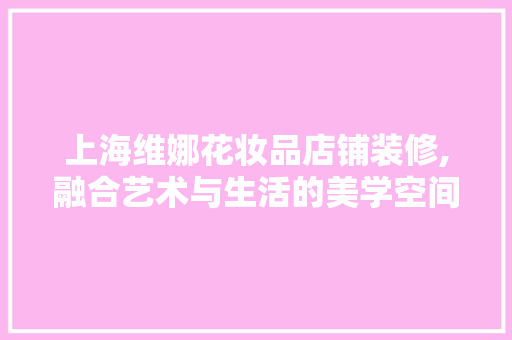 上海维娜花妆品店铺装修,融合艺术与生活的美学空间