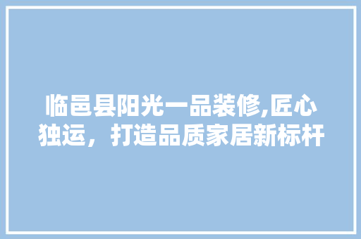临邑县阳光一品装修,匠心独运，打造品质家居新标杆 家居装修