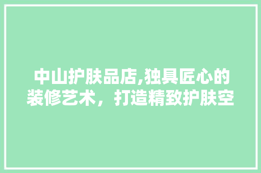 中山护肤品店,独具匠心的装修艺术，打造精致护肤空间 中式风格装饰