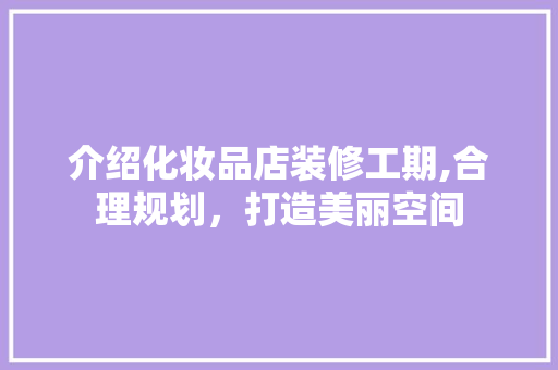 介绍化妆品店装修工期,合理规划，打造美丽空间