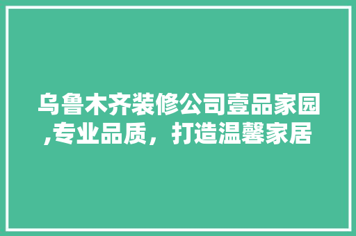 乌鲁木齐装修公司壹品家园,专业品质，打造温馨家居新天地