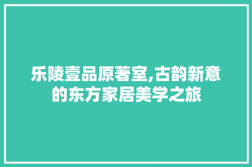 乐陵壹品原著室,古韵新意的东方家居美学之旅 卧室装修
