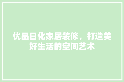 优品日化家居装修，打造美好生活的空间艺术 客厅装修