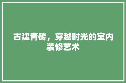 古建青砖，穿越时光的室内装修艺术