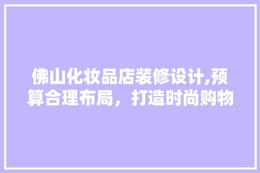佛山化妆品店装修设计,预算合理布局，打造时尚购物空间 地板材料