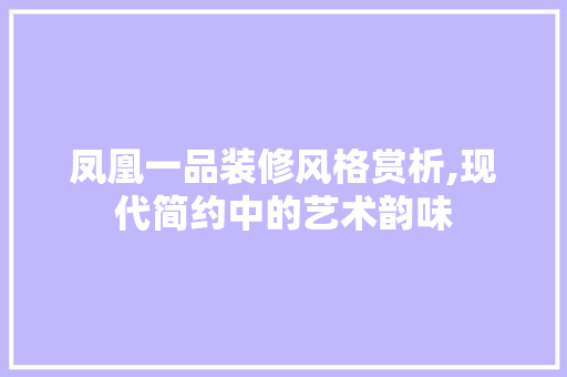凤凰一品装修风格赏析,现代简约中的艺术韵味