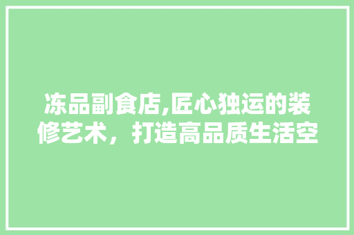 冻品副食店,匠心独运的装修艺术，打造高品质生活空间 地板材料