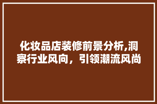 化妆品店装修前景分析,洞察行业风向，引领潮流风尚 家居装修