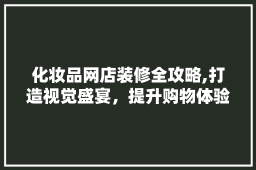 化妆品网店装修全攻略,打造视觉盛宴，提升购物体验 室内设计