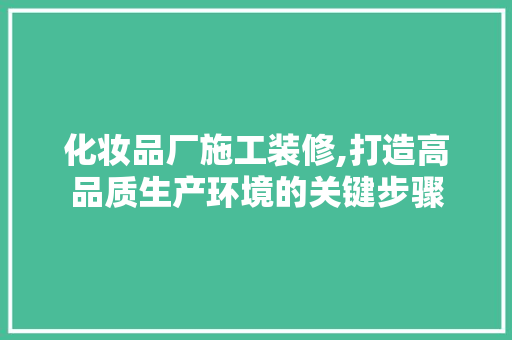 化妆品厂施工装修,打造高品质生产环境的关键步骤