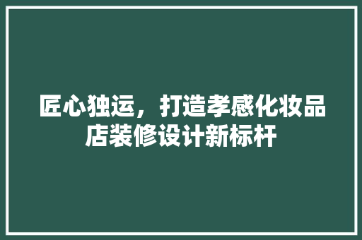 匠心独运，打造孝感化妆品店装修设计新标杆
