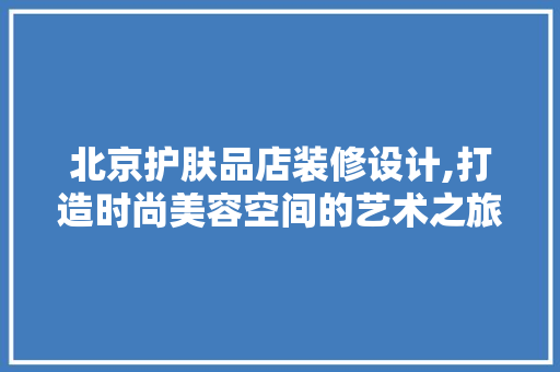 北京护肤品店装修设计,打造时尚美容空间的艺术之旅 地板材料
