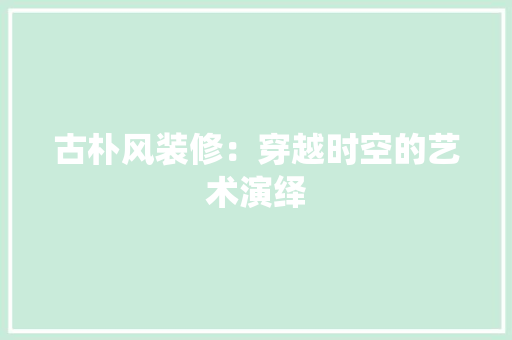 古朴风装修：穿越时空的艺术演绎