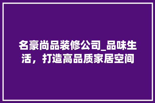 名豪尚品装修公司_品味生活，打造高品质家居空间