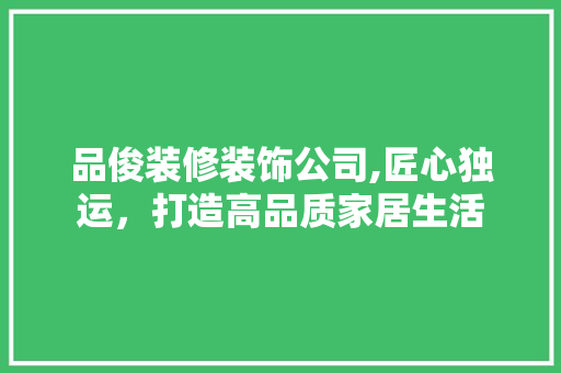 品俊装修装饰公司,匠心独运，打造高品质家居生活 客厅装修