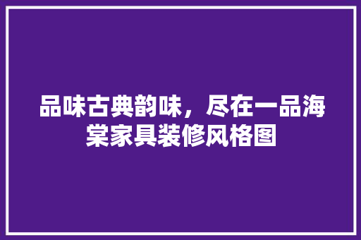 品味古典韵味，尽在一品海棠家具装修风格图