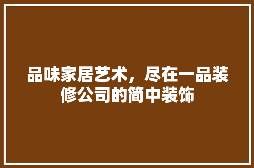 品味家居艺术，尽在一品装修公司的简中装饰 家居装修