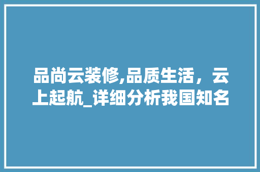 品尚云装修,品质生活，云上起航_详细分析我国知名装修品牌 中式风格装饰