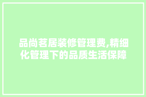 品尚茗居装修管理费,精细化管理下的品质生活保障 软装设计