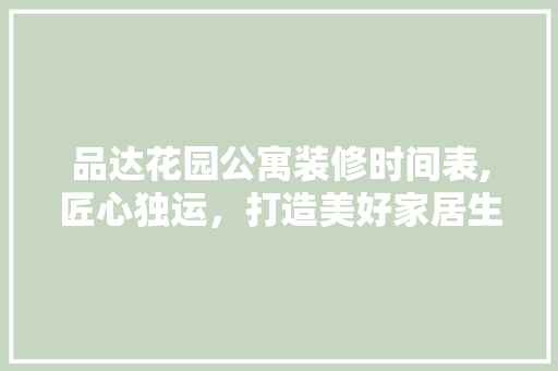 品达花园公寓装修时间表,匠心独运，打造美好家居生活 家居装修