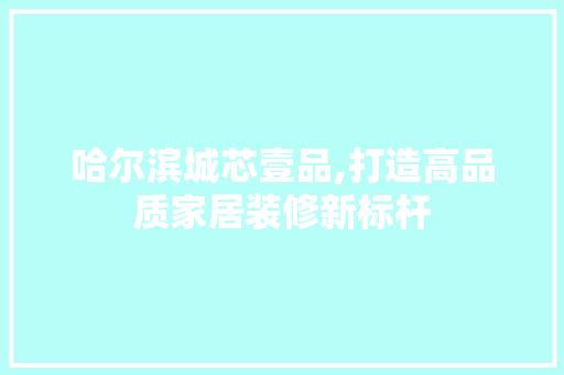 哈尔滨城芯壹品,打造高品质家居装修新标杆 地板材料