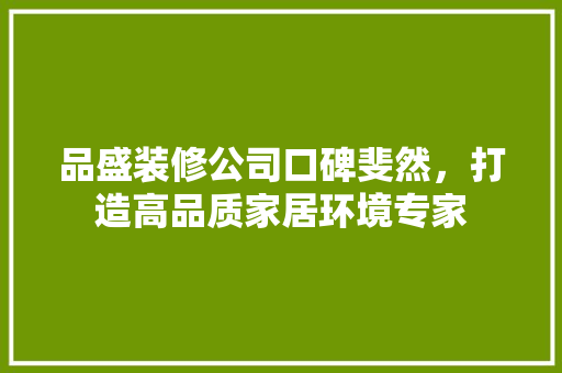 品盛装修公司口碑斐然，打造高品质家居环境专家 家居装修
