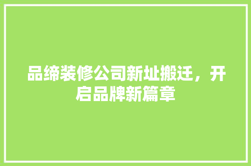 品缔装修公司新址搬迁，开启品牌新篇章