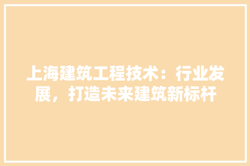 上海建筑工程技术：行业发展，打造未来建筑新标杆