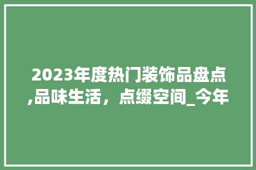 2023年度热门装饰品盘点,品味生活，点缀空间_今年装饰品