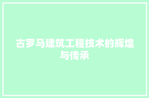 古罗马建筑工程技术的辉煌与传承