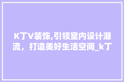 K丁V装饰,引领室内设计潮流，打造美好生活空间_k丁v装饰 家居装修