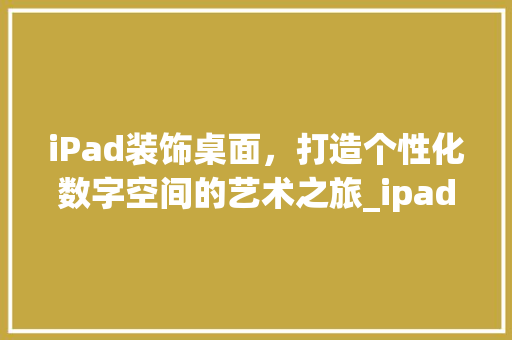 iPad装饰桌面，打造个性化数字空间的艺术之旅_ipad装饰桌面免费