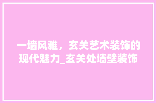 一墙风雅，玄关艺术装饰的现代魅力_玄关处墙壁装饰