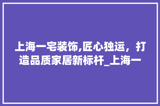 上海一宅装饰,匠心独运，打造品质家居新标杆_上海一宅装饰 木雕艺术