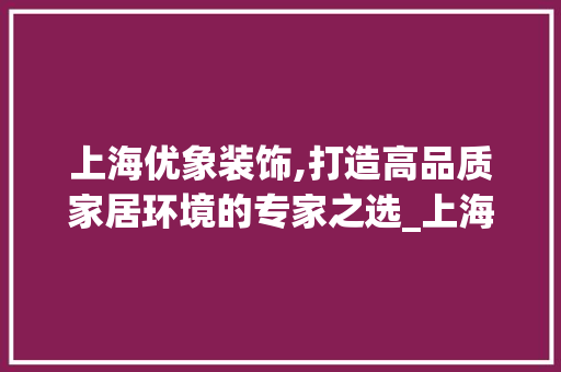 上海优象装饰,打造高品质家居环境的专家之选_上海优象装饰 软装设计