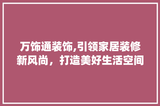万饰通装饰,引领家居装修新风尚，打造美好生活空间_万饰通装饰 室内设计