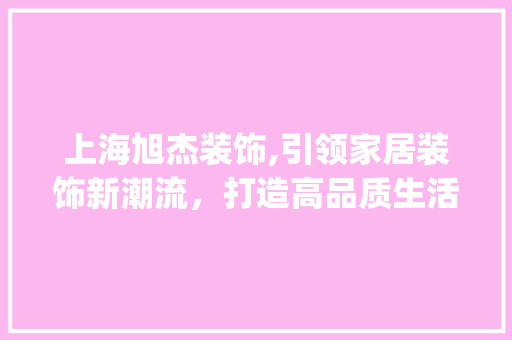 上海旭杰装饰,引领家居装饰新潮流，打造高品质生活空间_上海旭杰装饰 中式风格装饰