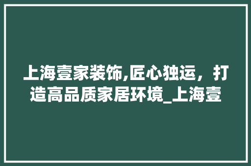 上海壹家装饰,匠心独运，打造高品质家居环境_上海壹家装饰