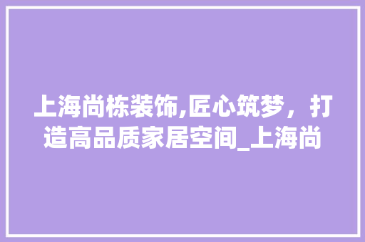 上海尚栋装饰,匠心筑梦，打造高品质家居空间_上海尚栋装饰 室内设计