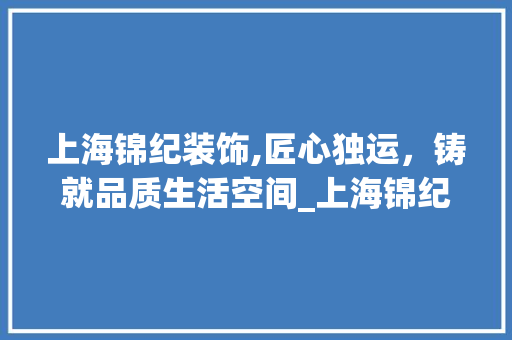 上海锦纪装饰,匠心独运，铸就品质生活空间_上海锦纪装饰 木雕艺术